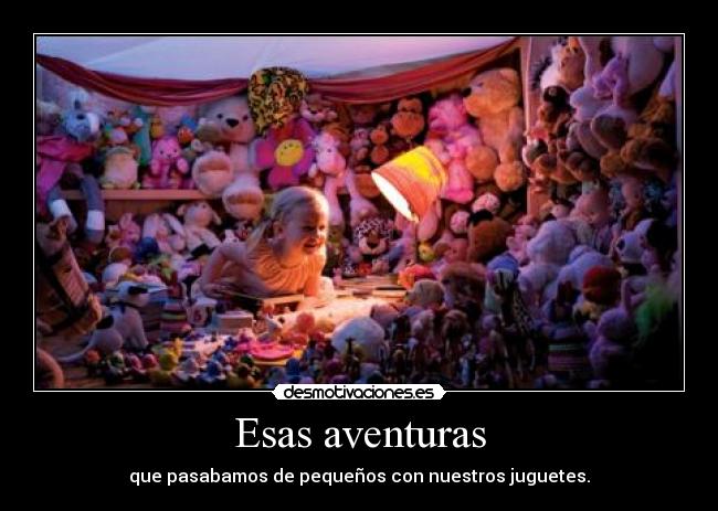 Esas aventuras - que pasabamos de pequeños con nuestros juguetes.