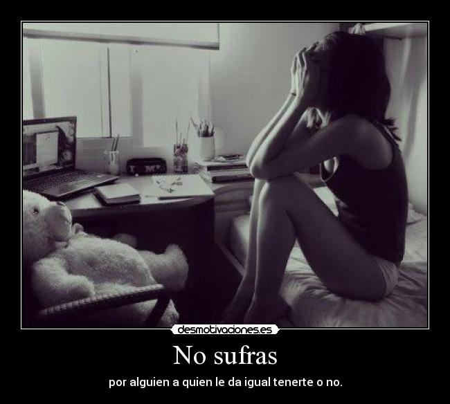 No sufras - por alguien a quien le da igual tenerte o no.