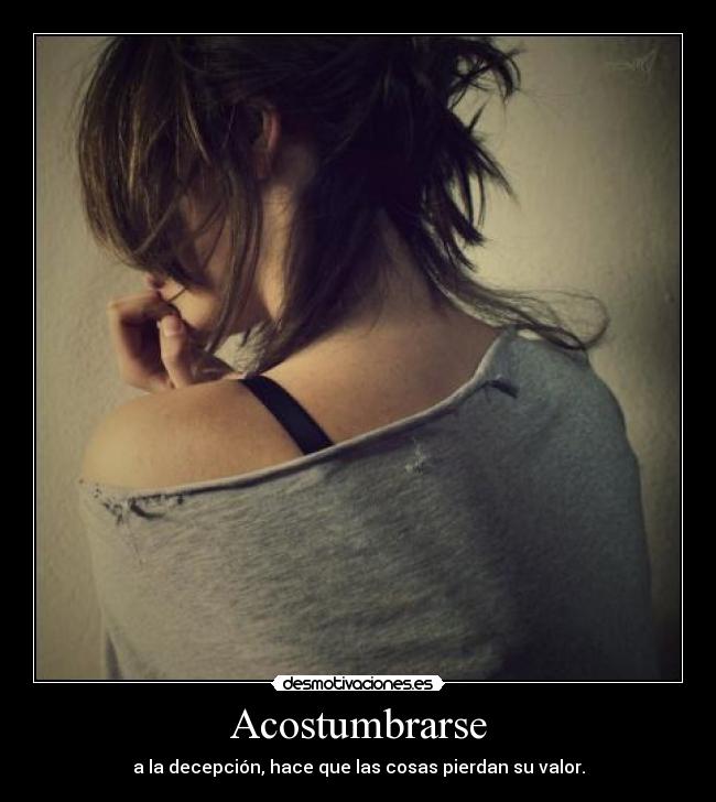 Acostumbrarse - a la decepción, hace que las cosas pierdan su valor.