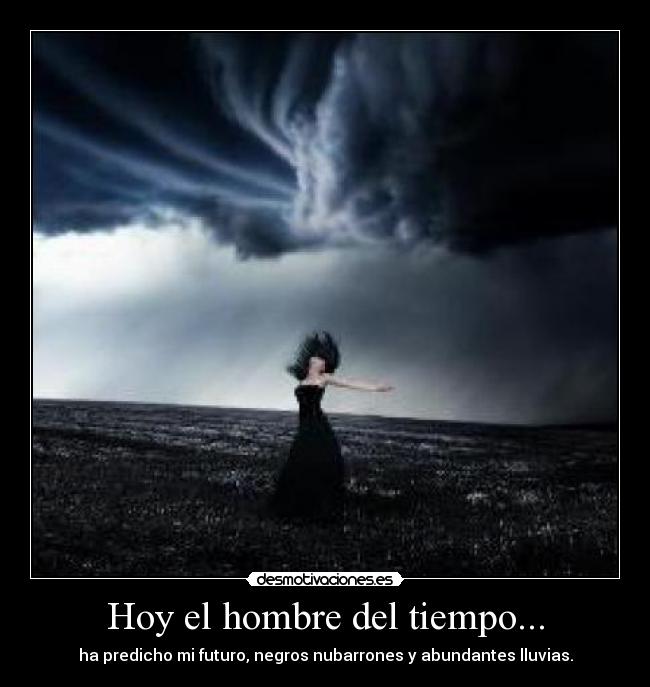 Hoy el hombre del tiempo... - ha predicho mi futuro, negros nubarrones y abundantes lluvias.