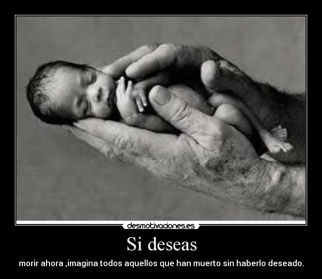 Si deseas - morir ahora ,imagina todos aquellos que han muerto sin haberlo deseado.