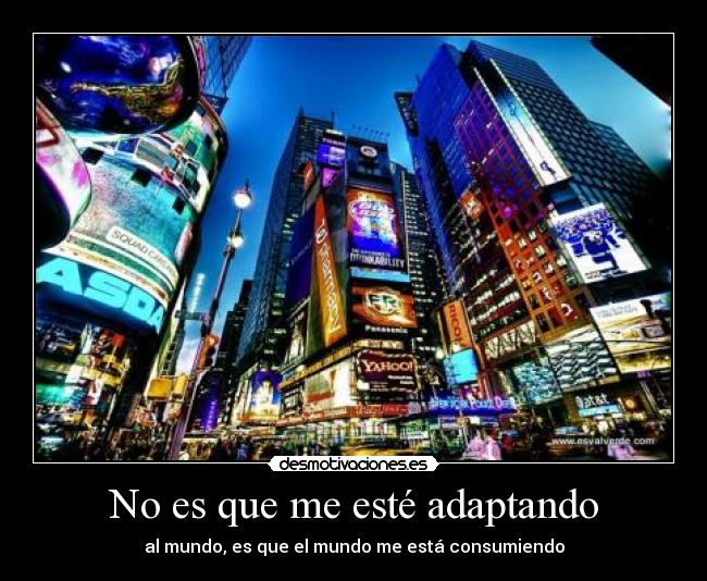 No es que me esté adaptando - al mundo, es que el mundo me está consumiendo