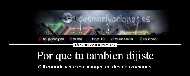 Por que tu tambien dijiste - OIII cuando viste esa imagen en desmotivaciones.