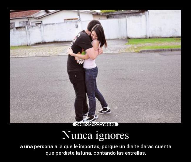 Nunca ignores - a una persona a la que le importas, porque un día te darás cuenta
que perdiste la luna, contando las estrellas.