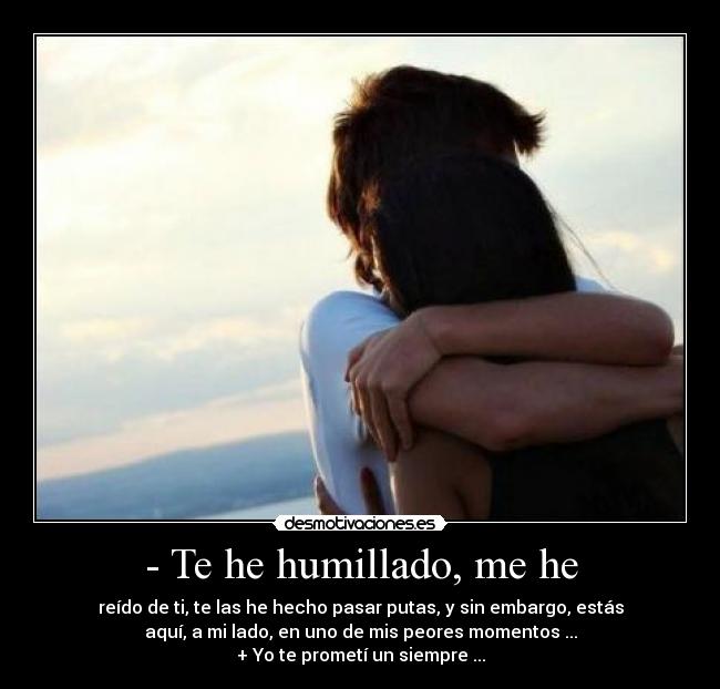 - Te he humillado, me he -