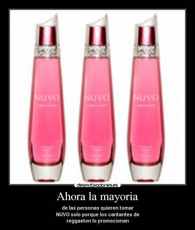 Ahora la mayoria - de las personas quieren tomar
NUVO solo porque los cantantes de
reggaeton lo promocionan