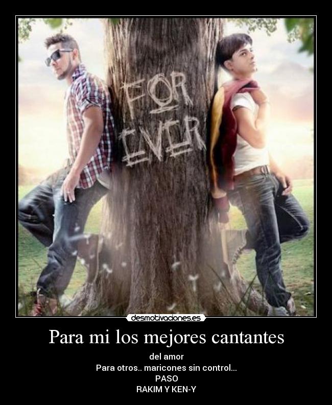 Para mi los mejores cantantes - del amor
Para otros.. maricones sin control...
PASO
RAKIM Y KEN-Y