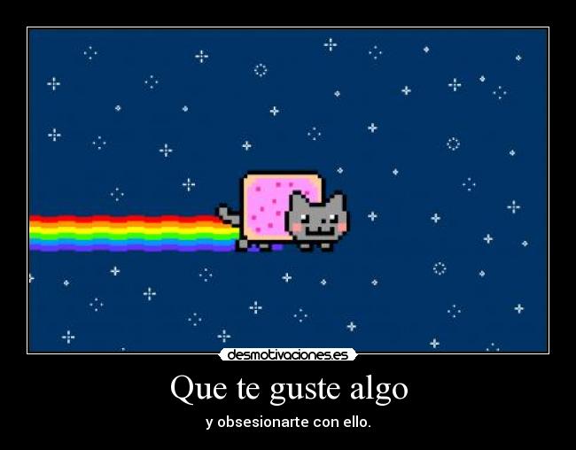 Que te guste algo - y obsesionarte con ello.