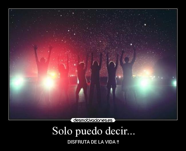 Solo puedo decir... - DISFRUTA DE LA VIDA !!