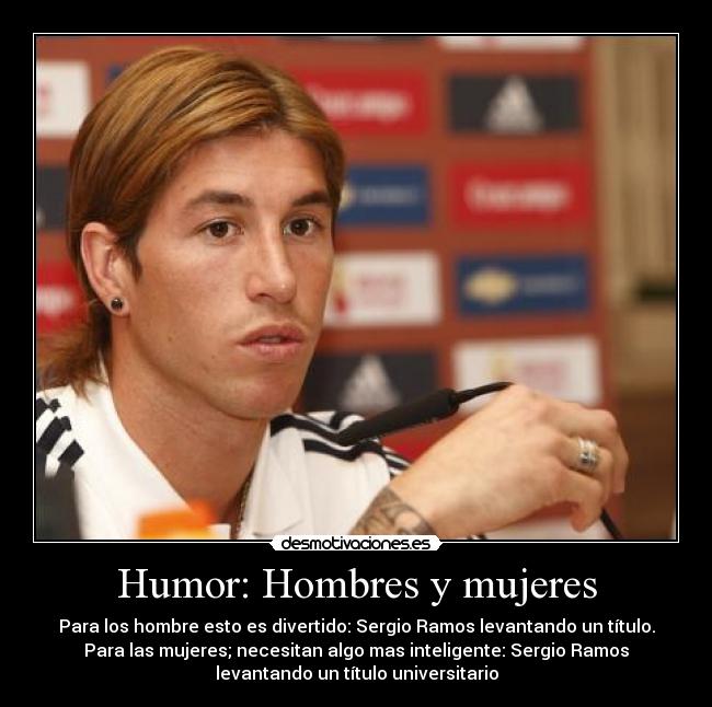 Humor: Hombres y mujeres - Para los hombre esto es divertido: Sergio Ramos levantando un título.
Para las mujeres; necesitan algo mas inteligente: Sergio Ramos
levantando un título universitario