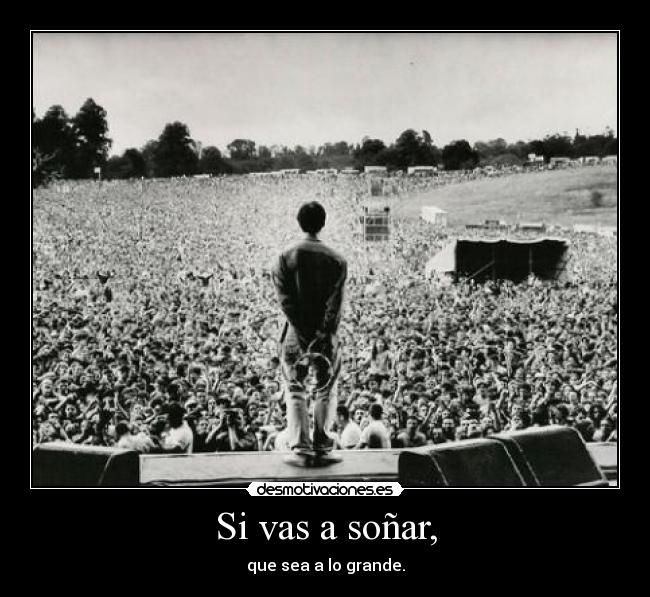 Si vas a soñar, - que sea a lo grande.