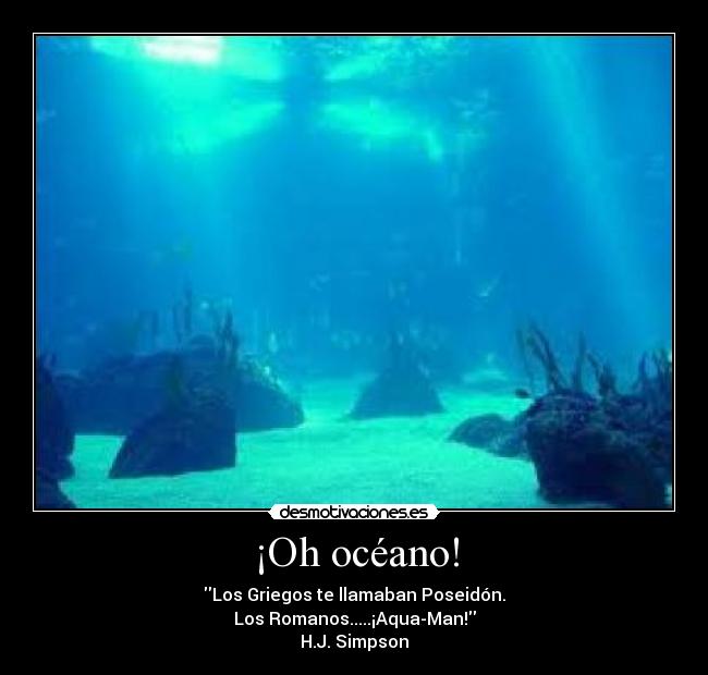 ¡Oh océano! - Los Griegos te llamaban Poseidón.
Los Romanos.....¡Aqua-Man!
H.J. Simpson