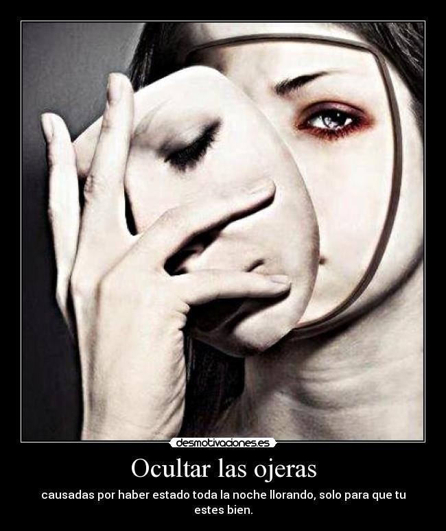 Ocultar las ojeras - causadas por haber estado toda la noche llorando, solo para que tu estes bien.