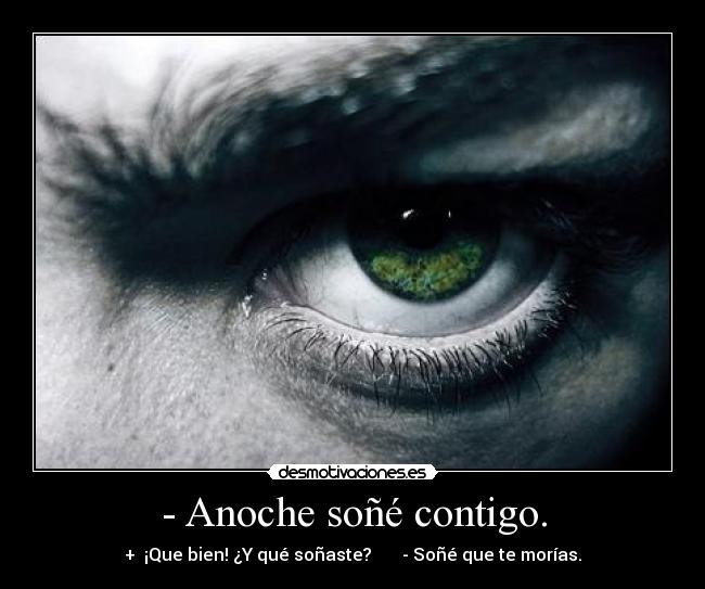 - Anoche soñé contigo. - +  ¡Que bien! ¿Y qué soñaste?       - Soñé que te morías.