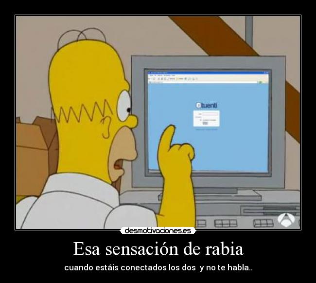 Esa sensación de rabia - cuando estáis conectados los dos  y no te habla..