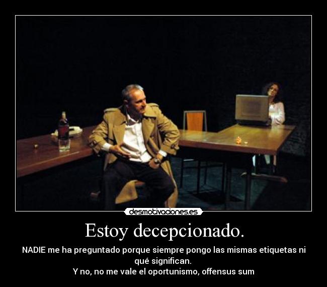 Estoy decepcionado. - NADIE me ha preguntado porque siempre pongo las mismas etiquetas ni
qué significan.
Y no, no me vale el oportunismo, offensus sum