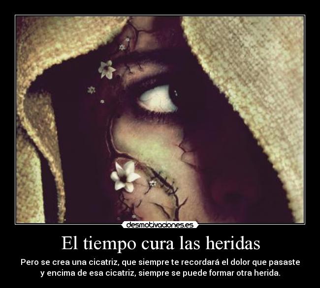 El tiempo cura las heridas - Pero se crea una cicatriz, que siempre te recordará el dolor que pasaste
y encima de esa cicatriz, siempre se puede formar otra herida.