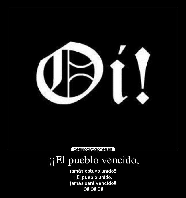 ¡¡El pueblo vencido, - jamás estuvo unido!!
¡¡El pueblo unido,
jamás será vencido!!
Oi! Oi! Oi!