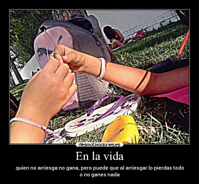En la vida - quien no arriesga no gana, pero puede que al arriesgar lo pierdas todo
o no ganes nada