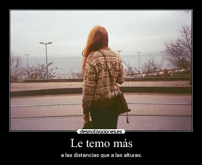 Le temo más - a las distancias que a las alturas.