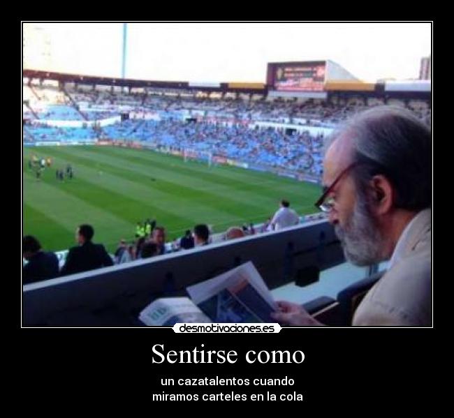Sentirse como - un cazatalentos cuando
miramos carteles en la cola