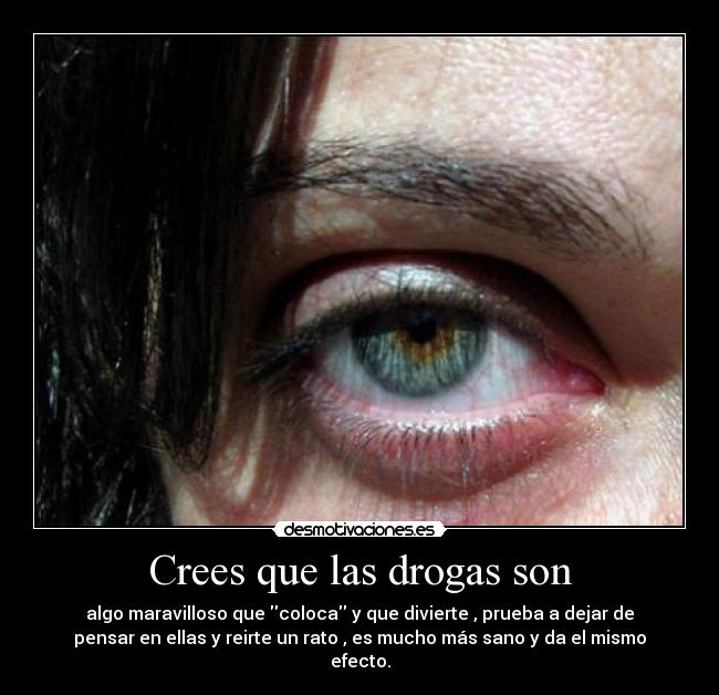 Crees que las drogas son - algo maravilloso que coloca y que divierte , prueba a dejar de
pensar en ellas y reirte un rato , es mucho más sano y da el mismo
efecto.