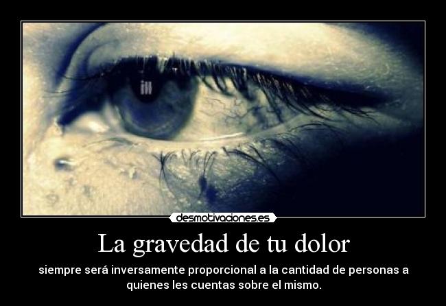 La gravedad de tu dolor - siempre será inversamente proporcional a la cantidad de personas a
quienes les cuentas sobre el mismo.