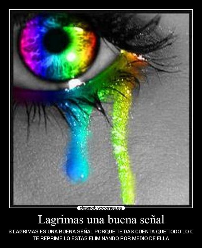 Lagrimas una buena señal - LAS LAGRIMAS ES UNA BUENA SEÑAL PORQUE TE DAS CUENTA QUE TODO LO QUE
TE REPRIME LO ESTAS ELIMINANDO POR MEDIO DE ELLA