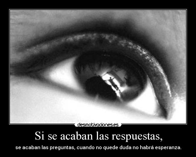 Si se acaban las respuestas, - se acaban las preguntas, cuando no quede duda no habrá esperanza.
