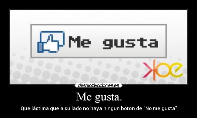Me gusta. - Que lástima que a su lado no haya ningun boton de No me gusta