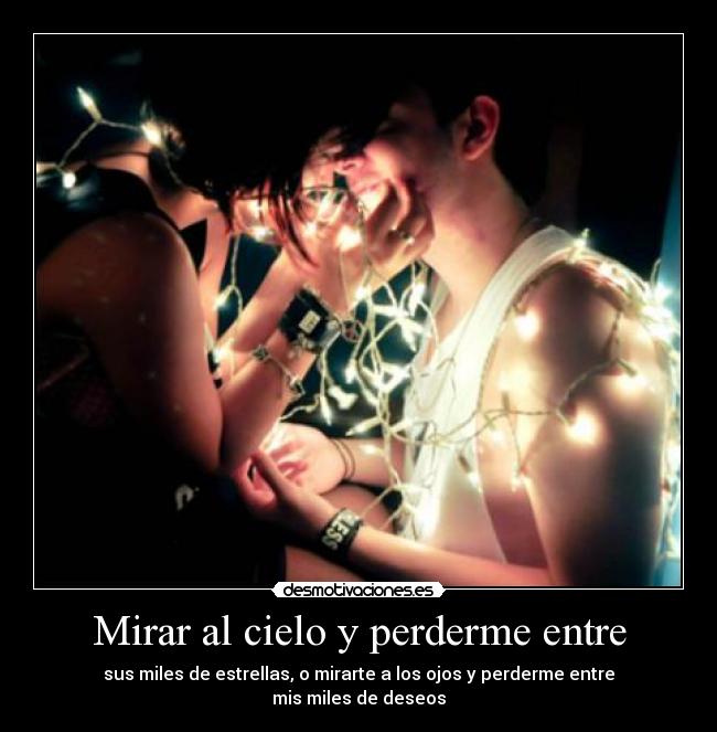 Mirar al cielo y perderme entre - sus miles de estrellas, o mirarte a los ojos y perderme entre
mis miles de deseos