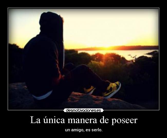 La única manera de poseer - un amigo, es serlo.