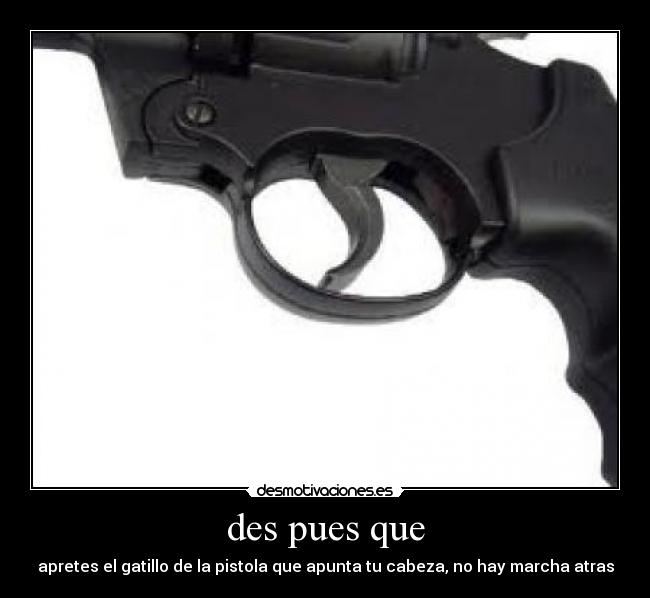 des pues que - apretes el gatillo de la pistola que apunta tu cabeza, no hay marcha atras