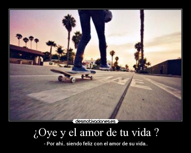 ¿Oye y el amor de tu vida ? - - Por ahi.. siendo feliz con el amor de su vida..