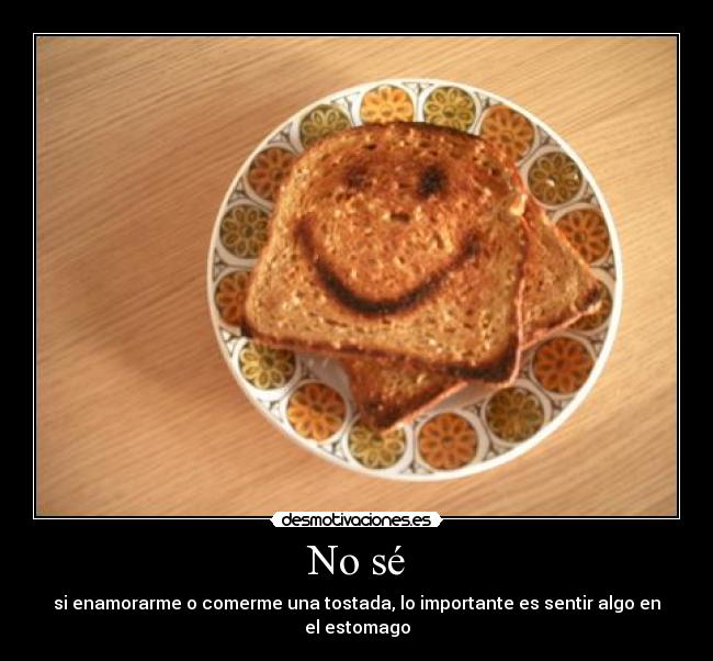 No sé - si enamorarme o comerme una tostada, lo importante es sentir algo en el estomago