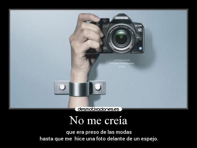 No me creía - que era preso de las modas
hasta que me  hice una foto delante de un espejo.