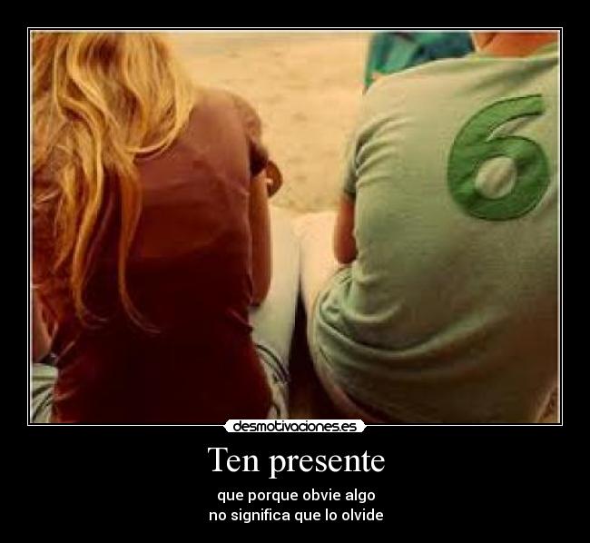 Ten presente - que porque obvie algo
no significa que lo olvide