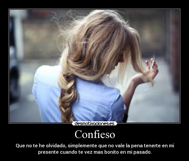Confieso - Que no te he olvidado, simplemente que no vale la pena tenerte en mi
presente cuando te vez mas bonito en mi pasado.