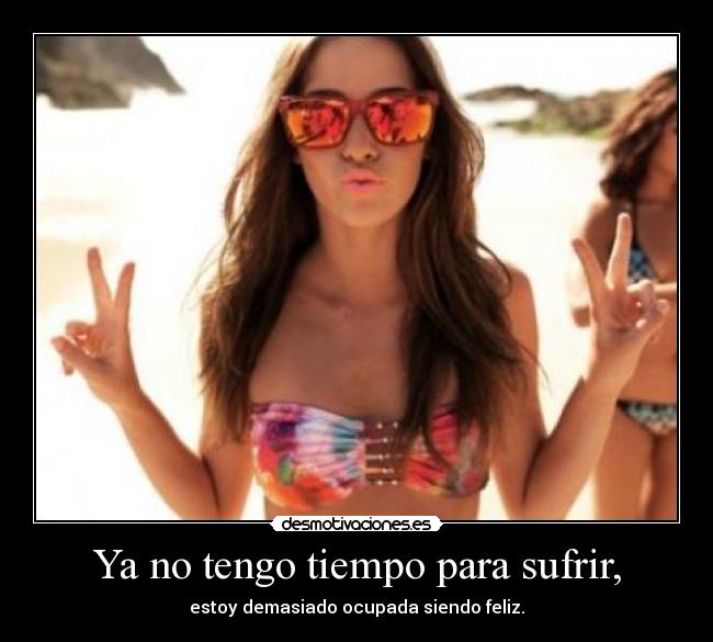 Ya no tengo tiempo para sufrir, - estoy demasiado ocupada siendo feliz.