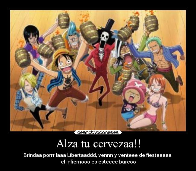 Alza tu cervezaa!! - Brindaa porrr laaa Libertaaddd, vennn y venteee de fiestaaaaa
el infiernooo es esteeee barcoo