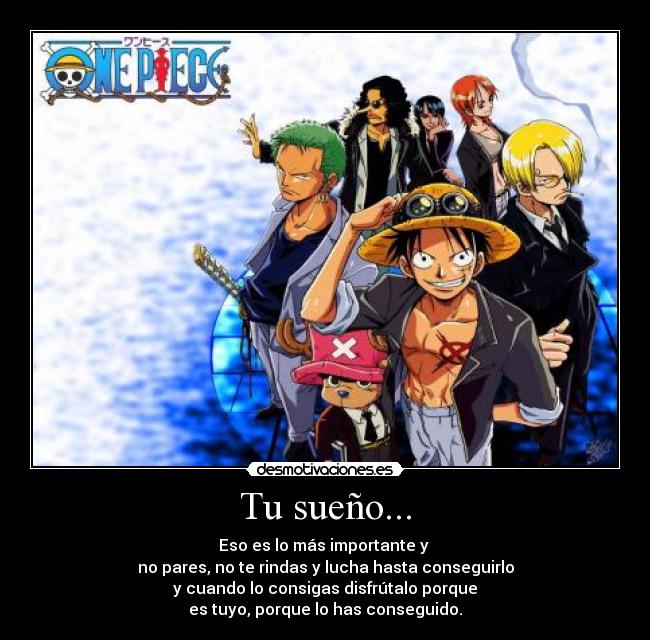 Tu sueño... - Eso es lo más importante y
no pares, no te rindas y lucha hasta conseguirlo
y cuando lo consigas disfrútalo porque
es tuyo, porque lo has conseguido.