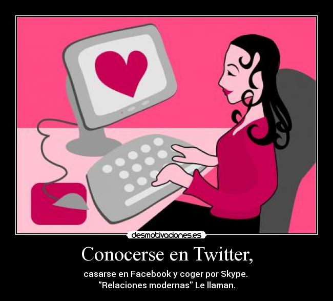 Conocerse en Twitter, - casarse en Facebook y coger por Skype. 
Relaciones modernas Le llaman.