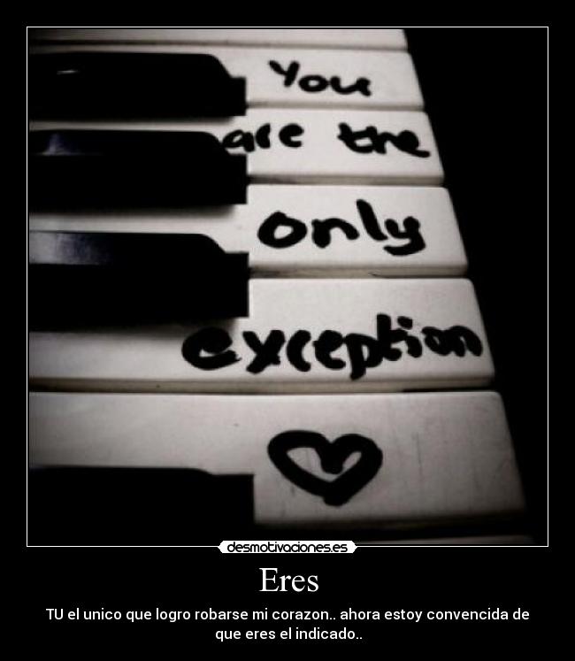 Eres - TU el unico que logro robarse mi corazon.. ahora estoy convencida de
que eres el indicado..