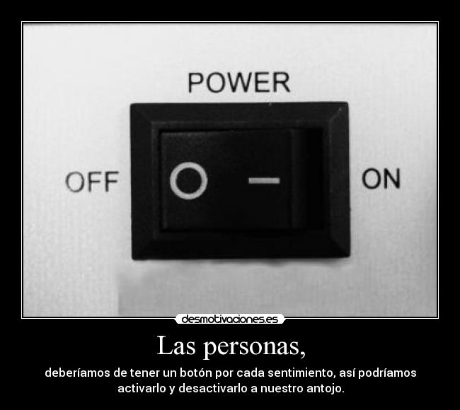 Las personas, - deberíamos de tener un botón por cada sentimiento, así podríamos
activarlo y desactivarlo a nuestro antojo.