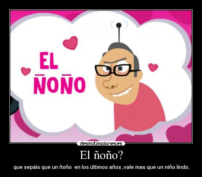El ñoño? - que sepáis que un ñoño en los últimos años ,vale mas que un niño lindo.