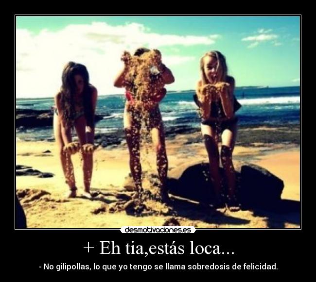 + Eh tia,estás loca... - - No gilipollas, lo que yo tengo se llama sobredosis de felicidad.