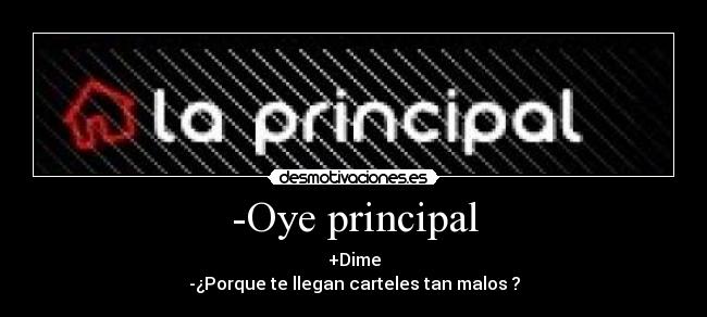 -Oye principal - +Dime
-¿Porque te llegan carteles tan malos ?