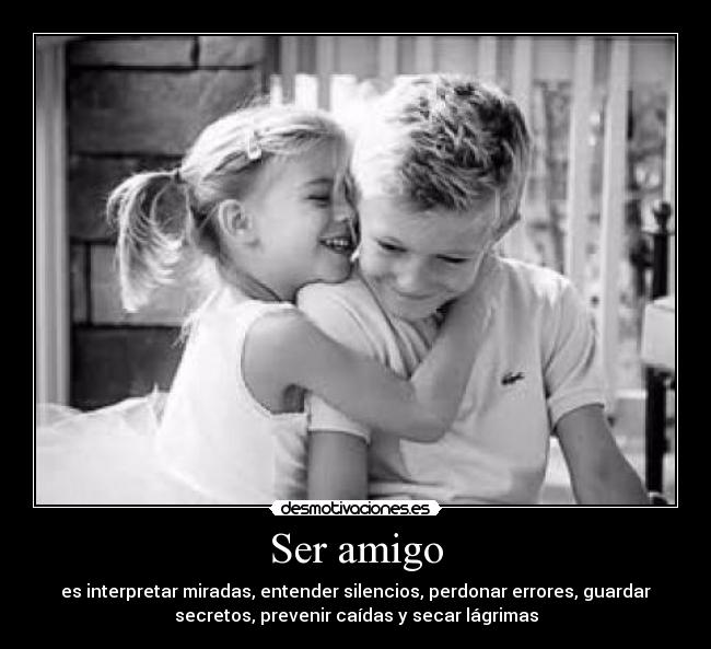 Ser amigo - es interpretar miradas, entender silencios, perdonar errores, guardar
secretos, prevenir caídas y secar lágrimas