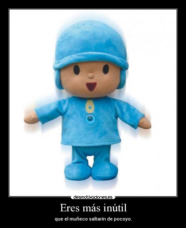 Eres más inútil -