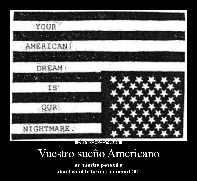 Vuestro sueño Americano - es nuestra pesadilla.
I don´t want to be an american IDIOT!